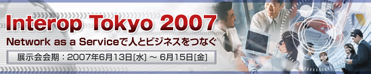 Interop Tokyo 2007 「Network as a Serviceで人とビジネスをつなぐ」開催期間：2007年6月13日（水曜日）～6月15日（金曜日）