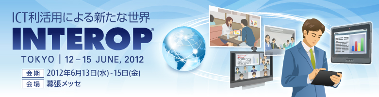 ICT利活用による新たな世界INTEROP 東京 2012年6月12日～15日、会期：2012年6月13日（水曜日）～15日（金曜日）、会場：幕張メッセ